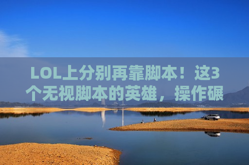 LOL上分别再靠脚本！这3个无视脚本的英雄，操作碾压才是真王道！