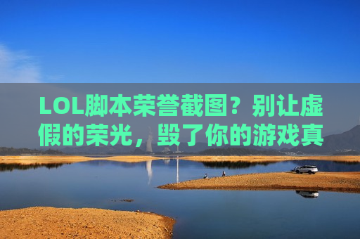 LOL脚本荣誉截图？别让虚假的荣光，毁了你的游戏真爱！