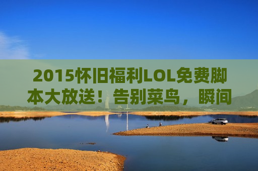 2015怀旧福利LOL免费脚本大放送！告别菜鸟，瞬间提升操作上限，五杀不再是梦！