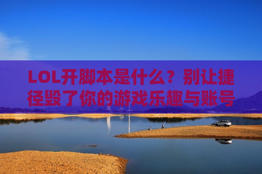 LOL开脚本是什么？别让捷径毁了你的游戏乐趣与账号！