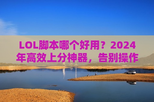 LOL脚本哪个好用？2024年高效上分神器，告别操作焦虑！