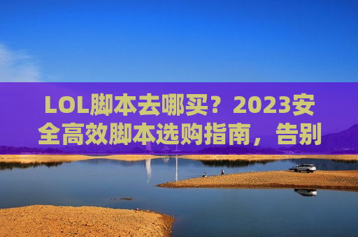 LOL脚本去哪买？2023安全高效脚本选购指南，告别操作天花板！