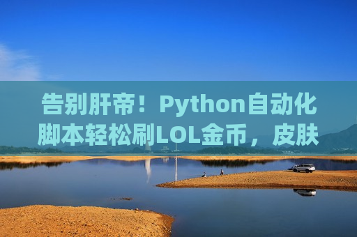 告别肝帝！Python自动化脚本轻松刷LOL金币，皮肤英雄随便拿！