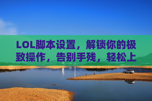 LOL脚本设置，解锁你的极致操作，告别手残，轻松上分不是梦！