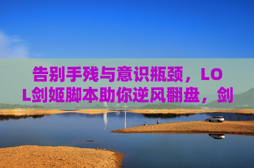 告别手残与意识瓶颈，LOL剑姬脚本助你逆风翻盘，剑指王者！