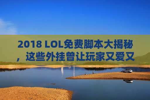 2018 LOL免费脚本大揭秘，这些外挂曾让玩家又爱又恨，如今还好用吗？