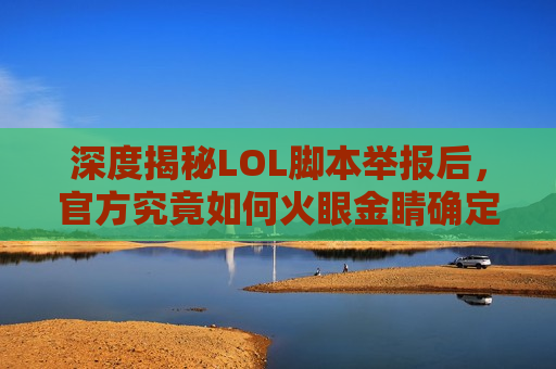 深度揭秘LOL脚本举报后，官方究竟如何火眼金睛确定？你的每一次举报都至关重要！