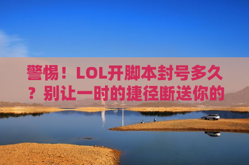 警惕！LOL开脚本封号多久？别让一时的捷径断送你的峡谷青春！