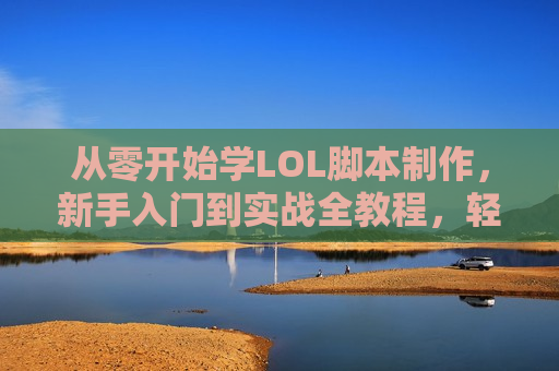 从零开始学LOL脚本制作，新手入门到实战全教程，轻松提升游戏体验！