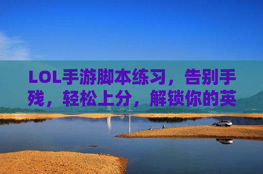 LOL手游脚本练习，告别手残，轻松上分，解锁你的英雄极限！