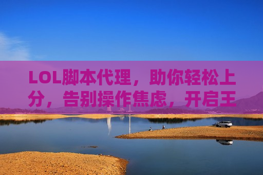 LOL脚本代理，助你轻松上分，告别操作焦虑，开启王者之路！
