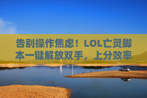 告别操作焦虑！LOL亡灵脚本一键解放双手，上分效率翻倍，轻松碾压对局！