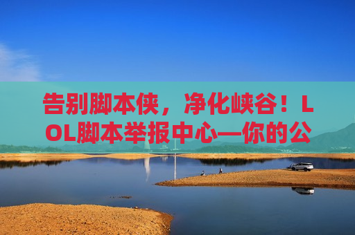 告别脚本侠，净化峡谷！LOL脚本举报中心—你的公平竞技守护神！