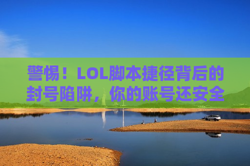 警惕！LOL脚本捷径背后的封号陷阱，你的账号还安全吗？