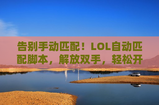 告别手动匹配！LOL自动匹配脚本，解放双手，轻松开黑，上分效率翻倍！