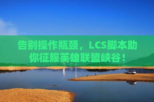 告别操作瓶颈，LCS脚本助你征服英雄联盟峡谷！