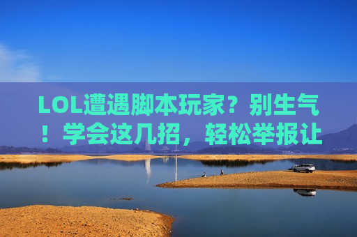 LOL遭遇脚本玩家？别生气！学会这几招，轻松举报让正义降临！