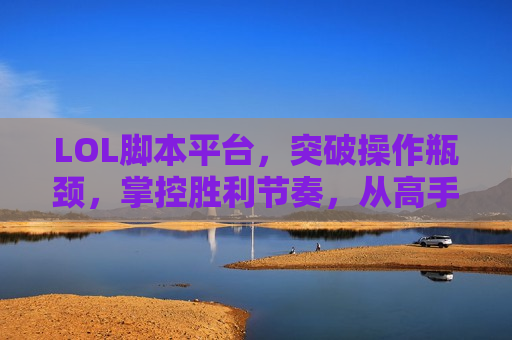 LOL脚本平台，突破操作瓶颈，掌控胜利节奏，从高手到王者的进阶秘籍！