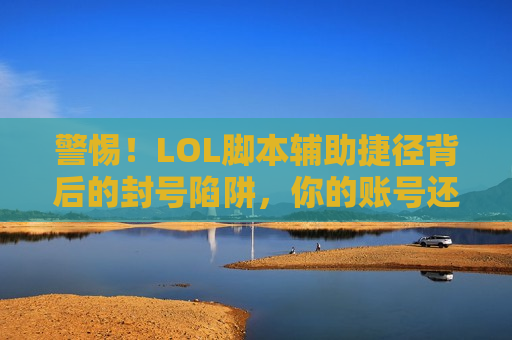 警惕！LOL脚本辅助捷径背后的封号陷阱，你的账号还安全吗？