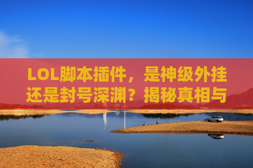 LOL脚本插件，是神级外挂还是封号深渊？揭秘真相与风险！