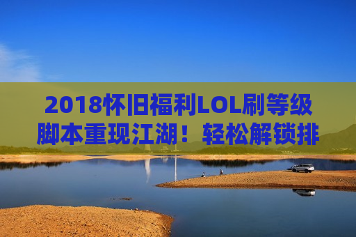 2018怀旧福利LOL刷等级脚本重现江湖！轻松解锁排位特权，重温峡谷激情！