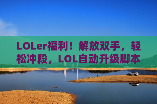 LOLer福利！解放双手，轻松冲段，LOL自动升级脚本，让你告别熬夜肝局！