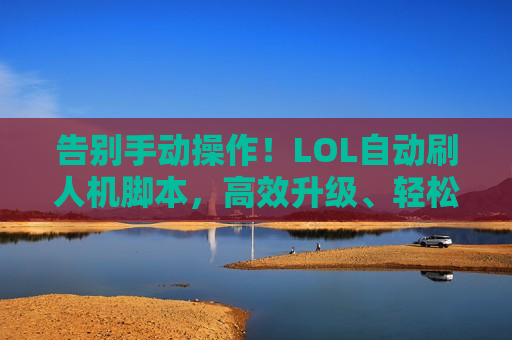 告别手动操作！LOL自动刷人机脚本，高效升级、轻松拿奖励，解放你的双手！