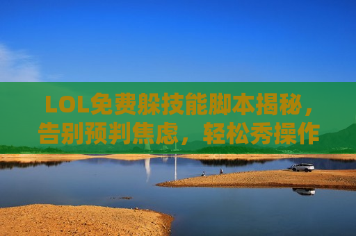 LOL免费躲技能脚本揭秘，告别预判焦虑，轻松秀操作让对手怀疑人生！