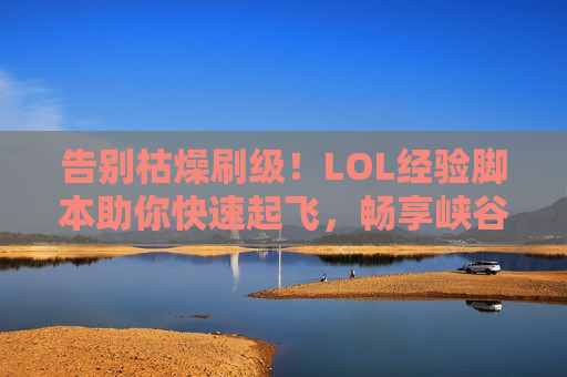 告别枯燥刷级！LOL经验脚本助你快速起飞，畅享峡谷乐趣！