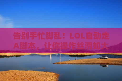 告别手忙脚乱！LOL自动走A脚本，让你操作丝滑如大神，输出拉满！