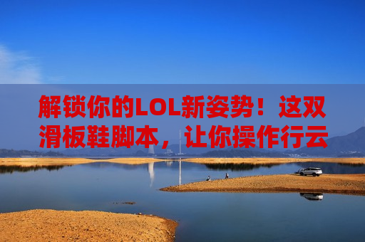 解锁你的LOL新姿势！这双滑板鞋脚本，让你操作行云流水，秀翻全场！