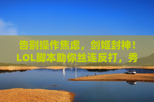 告别操作焦虑，剑姬封神！LOL脚本助你丝连反打，秀翻全场！