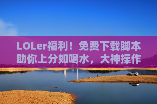 LOLer福利！免费下载脚本助你上分如喝水，大神操作轻松Get！