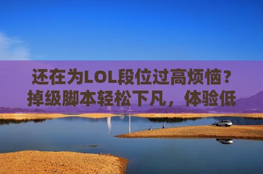 还在为LOL段位过高烦恼？掉级脚本轻松下凡，体验低段位碾压快感！