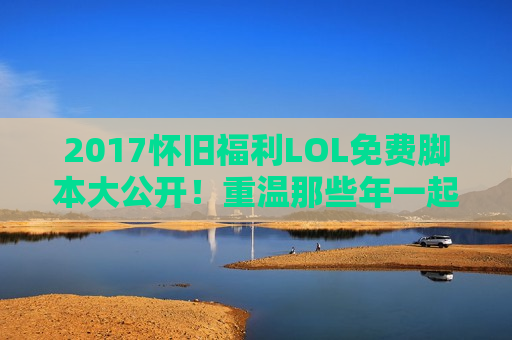 2017怀旧福利LOL免费脚本大公开！重温那些年一起秀操作的日子