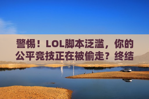警惕！LOL脚本泛滥，你的公平竞技正在被偷走？终结外挂，重归纯粹战场！