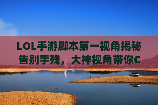 LOL手游脚本第一视角揭秘告别手残，大神视角带你Carry全场，轻松上分不是梦！