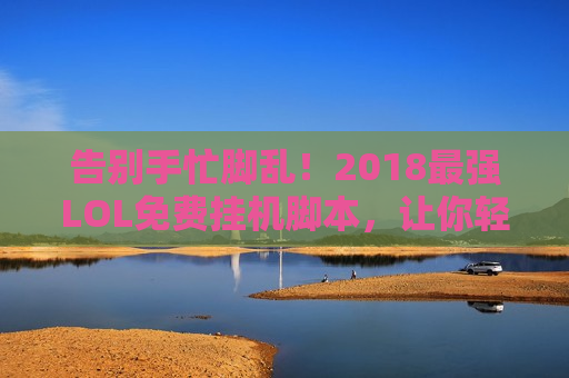 告别手忙脚乱！2018最强LOL免费挂机脚本，让你轻松上分，解放双手！