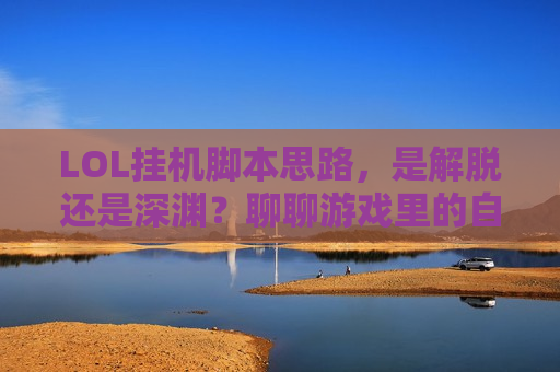 LOL挂机脚本思路，是解脱还是深渊？聊聊游戏里的自动化陷阱