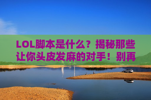 LOL脚本是什么？揭秘那些让你头皮发麻的对手！别再被脚本玩家背刺了！