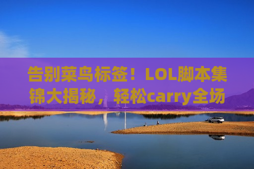 告别菜鸟标签！LOL脚本集锦大揭秘，轻松carry全场不是梦！