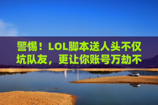 警惕！LOL脚本送人头不仅坑队友，更让你账号万劫不复！别让一时的捷径毁掉你的游戏乐趣！