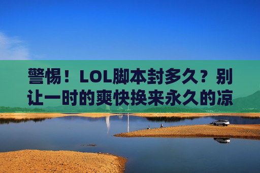 警惕！LOL脚本封多久？别让一时的爽快换来永久的凉凉！
