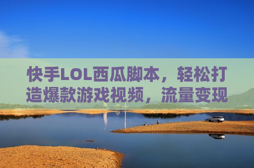 快手LOL西瓜脚本，轻松打造爆款游戏视频，流量变现不是梦！