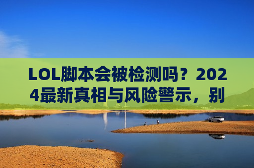 LOL脚本会被检测吗？2024最新真相与风险警示，别让封号毁了你！