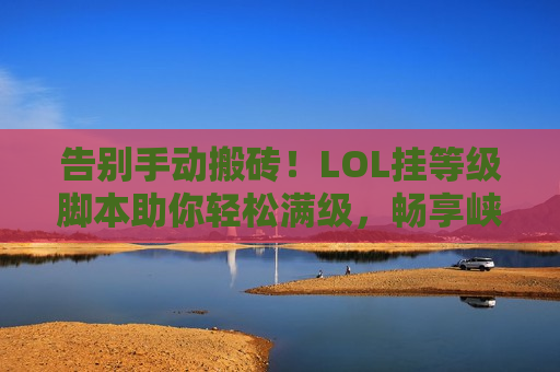 告别手动搬砖！LOL挂等级脚本助你轻松满级，畅享峡谷自由！