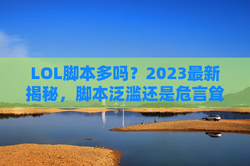 LOL脚本多吗？2023最新揭秘，脚本泛滥还是危言耸听？玩家必看避坑指南！
