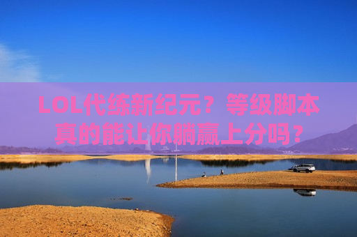 LOL代练新纪元？等级脚本真的能让你躺赢上分吗？
