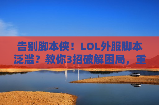 告别脚本侠！LOL外服脚本泛滥？教你3招破解困局，重回公平对线！