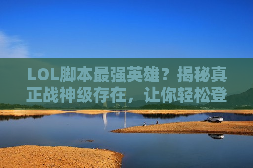 LOL脚本最强英雄？揭秘真正战神级存在，让你轻松登顶！